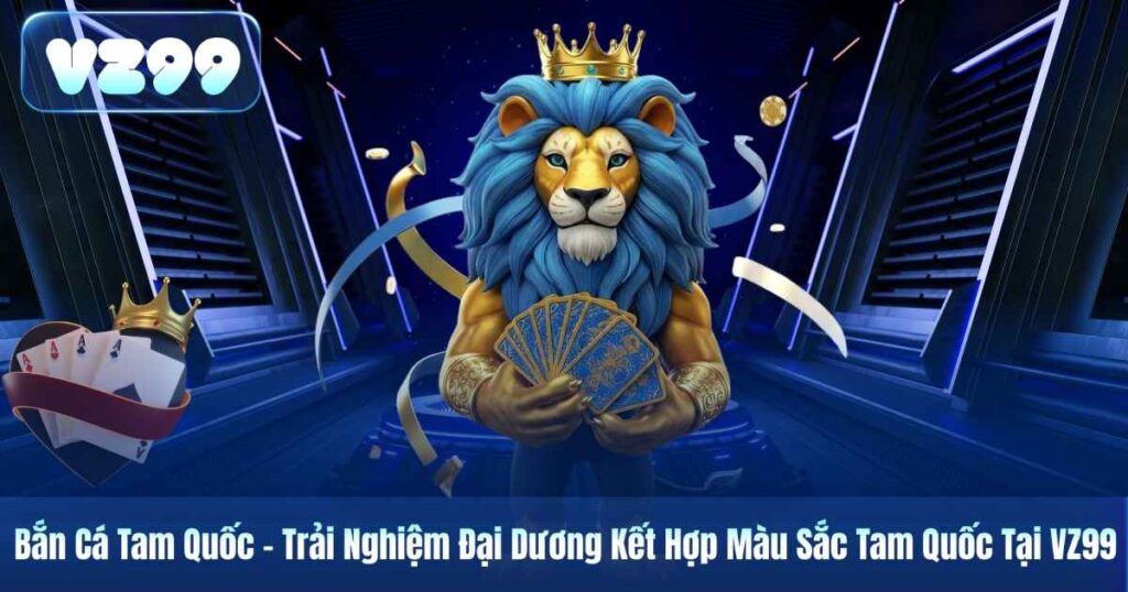 Bắn Cá Tam Quốc – Trải Nghiệm Đại Dương Kết Hợp Màu Sắc Tam Quốc Tại VZ99