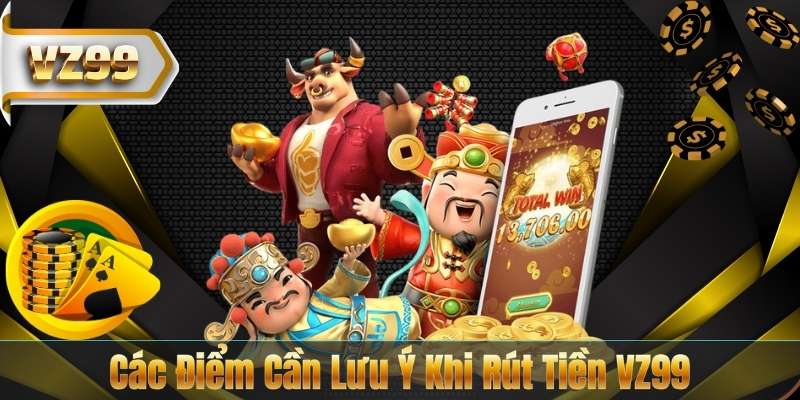 Các Điểm Cần Lưu Ý Khi Rút Tiền VZ99