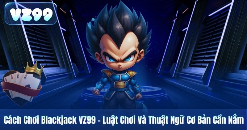 Cách Chơi Blackjack VZ99 – Luật Chơi Và Thuật Ngữ Cơ Bản Cần Nắm