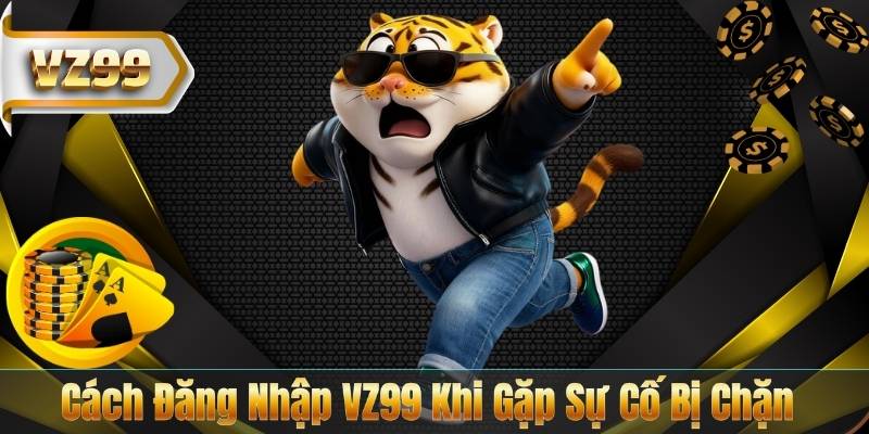 Cách Đăng Nhập VZ99 Khi Gặp Sự Cố Bị Chặn