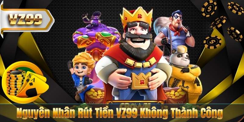 Nguyên Nhân Rút Tiền VZ99 Không Thành Công